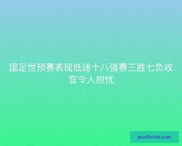 国足世预赛表现低迷十八强赛三胜七负收官令人担忧