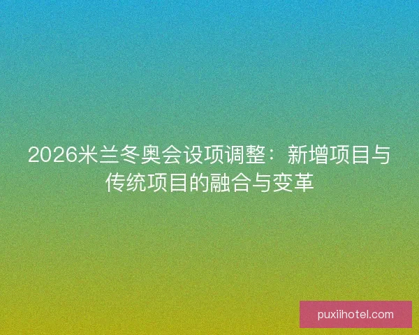 2026米兰冬奥会设项调整：新增项目与传统项目的融合与变革