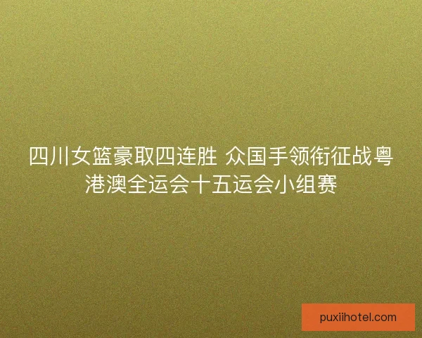 四川女篮豪取四连胜 众国手领衔征战粤港澳全运会十五运会小组赛