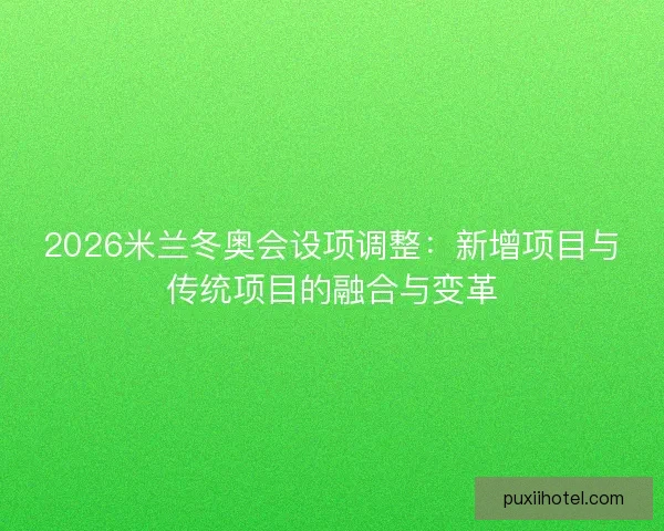 2026米兰冬奥会设项调整：新增项目与传统项目的融合与变革